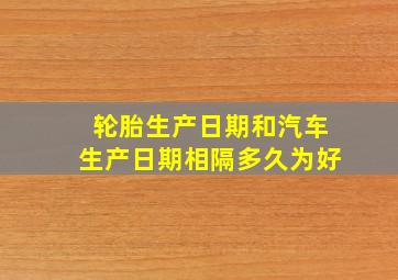 轮胎生产日期和汽车生产日期相隔多久为好