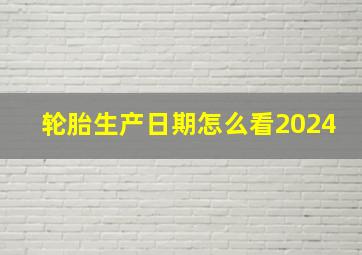 轮胎生产日期怎么看2024