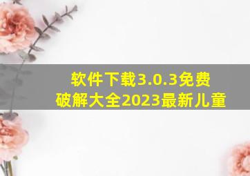 软件下载3.0.3免费破解大全2023最新儿童