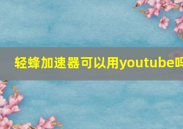 轻蜂加速器可以用youtube吗