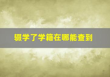 辍学了学籍在哪能查到