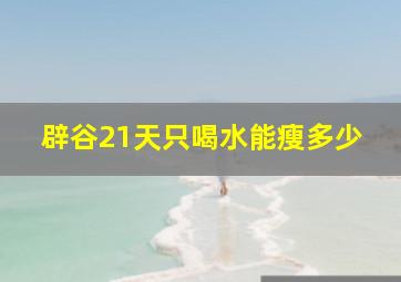 辟谷21天只喝水能瘦多少