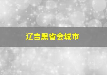 辽吉黑省会城市