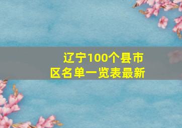 辽宁100个县市区名单一览表最新