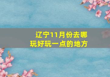 辽宁11月份去哪玩好玩一点的地方