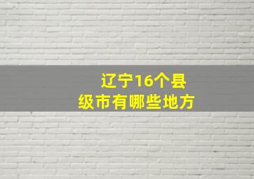 辽宁16个县级市有哪些地方