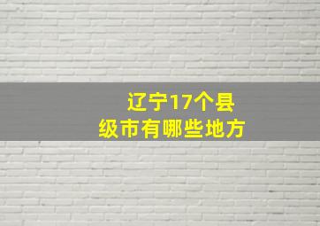 辽宁17个县级市有哪些地方