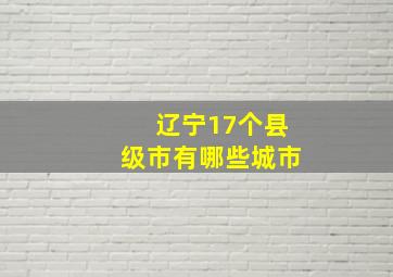 辽宁17个县级市有哪些城市