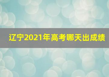 辽宁2021年高考哪天出成绩