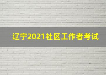 辽宁2021社区工作者考试