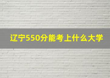 辽宁550分能考上什么大学