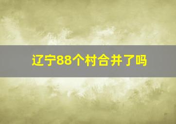 辽宁88个村合并了吗