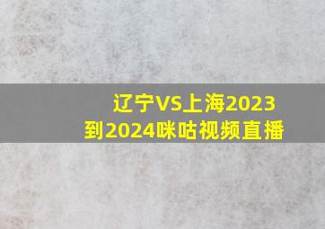 辽宁VS上海2023到2024咪咕视频直播