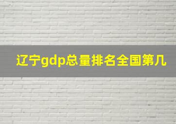 辽宁gdp总量排名全国第几