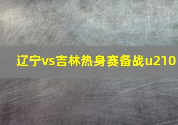 辽宁vs吉林热身赛备战u210