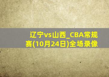 辽宁vs山西_CBA常规赛(10月24日)全场录像