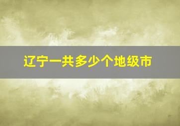 辽宁一共多少个地级市