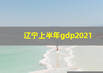 辽宁上半年gdp2021