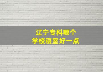 辽宁专科哪个学校寝室好一点