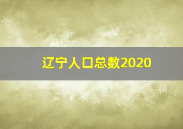 辽宁人口总数2020