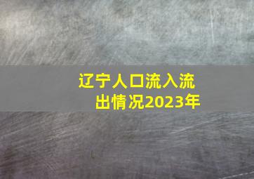 辽宁人口流入流出情况2023年