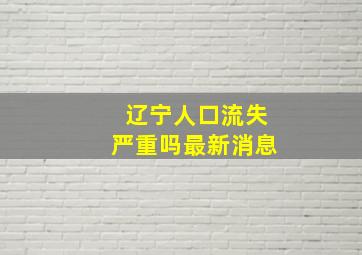 辽宁人口流失严重吗最新消息