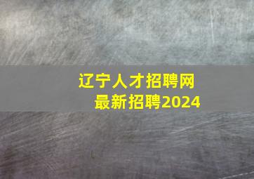 辽宁人才招聘网最新招聘2024