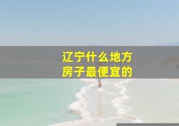 辽宁什么地方房子最便宜的