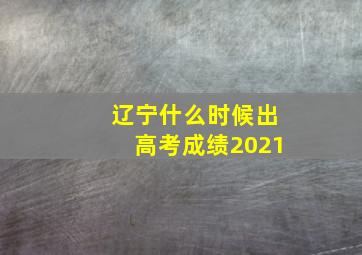 辽宁什么时候出高考成绩2021