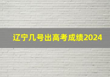 辽宁几号出高考成绩2024