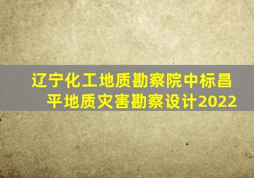 辽宁化工地质勘察院中标昌平地质灾害勘察设计2022