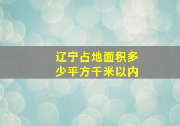 辽宁占地面积多少平方千米以内