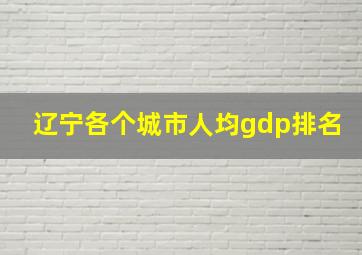 辽宁各个城市人均gdp排名