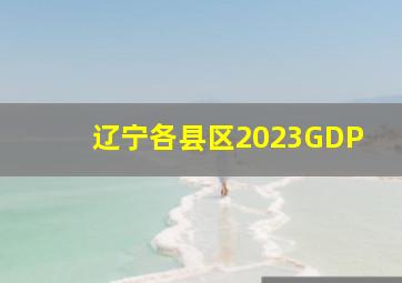 辽宁各县区2023GDP