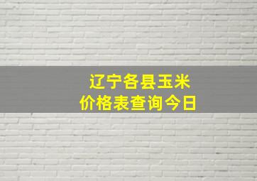 辽宁各县玉米价格表查询今日