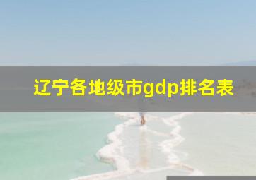 辽宁各地级市gdp排名表