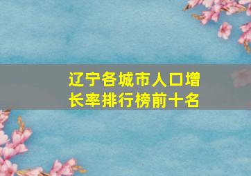 辽宁各城市人口增长率排行榜前十名