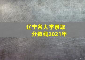 辽宁各大学录取分数线2021年