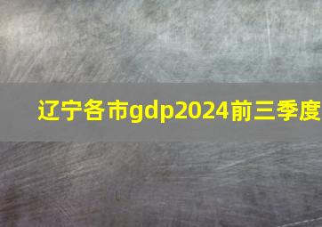 辽宁各市gdp2024前三季度