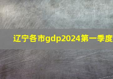 辽宁各市gdp2024第一季度