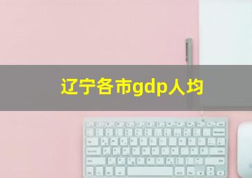 辽宁各市gdp人均