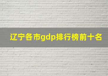 辽宁各市gdp排行榜前十名