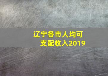 辽宁各市人均可支配收入2019