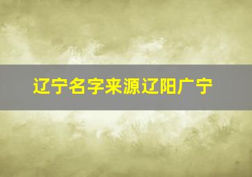 辽宁名字来源辽阳广宁