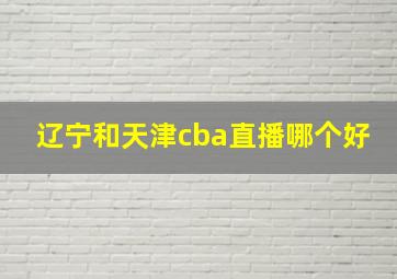 辽宁和天津cba直播哪个好