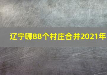 辽宁哪88个村庄合并2021年