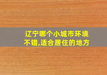 辽宁哪个小城市环境不错,适合居住的地方