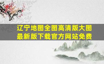 辽宁地图全图高清版大图最新版下载官方网站免费