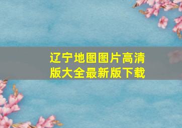 辽宁地图图片高清版大全最新版下载