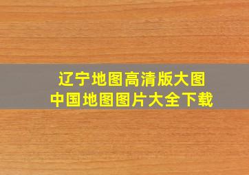 辽宁地图高清版大图中国地图图片大全下载